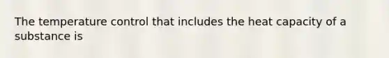 The temperature control that includes the heat capacity of a substance is