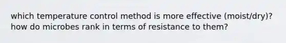 which temperature control method is more effective (moist/dry)? how do microbes rank in terms of resistance to them?