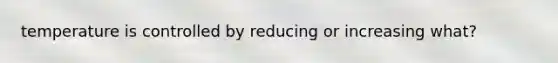 temperature is controlled by reducing or increasing what?