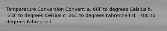 Temperature Conversion Convert: a. 68F to degrees Celsius b. -23F to degrees Celsius c. 26C to degrees Fahrenheit d. -70C to degrees Fahrenheit