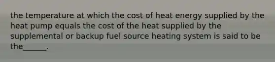 the temperature at which the cost of heat energy supplied by the heat pump equals the cost of the heat supplied by the supplemental or backup fuel source heating system is said to be the______.