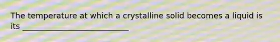 The temperature at which a crystalline solid becomes a liquid is its ___________________________