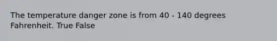 The temperature danger zone is from 40 - 140 degrees Fahrenheit. True False