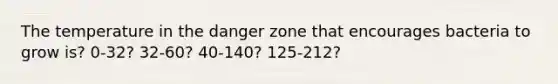 The temperature in the danger zone that encourages bacteria to grow is? 0-32? 32-60? 40-140? 125-212?