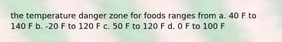 the temperature danger zone for foods ranges from a. 40 F to 140 F b. -20 F to 120 F c. 50 F to 120 F d. 0 F to 100 F