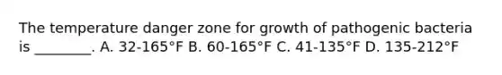 The temperature danger zone for growth of pathogenic bacteria is ________. A. 32-165°F B. 60-165°F C. 41-135°F D. 135-212°F