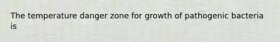 The temperature danger zone for growth of pathogenic bacteria is