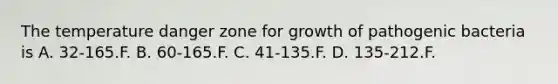 The temperature danger zone for growth of pathogenic bacteria is A. 32-165.F. B. 60-165.F. C. 41-135.F. D. 135-212.F.