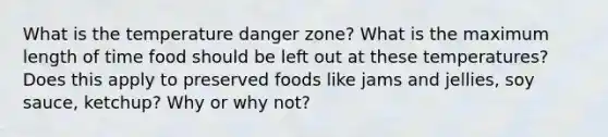 What is the temperature danger zone? What is the maximum length of time food should be left out at these temperatures? Does this apply to preserved foods like jams and jellies, soy sauce, ketchup? Why or why not?