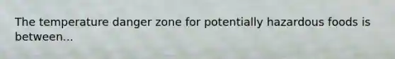 The temperature danger zone for potentially hazardous foods is between...