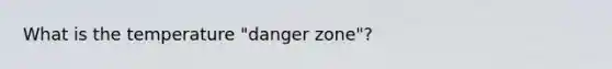 What is the temperature "danger zone"?