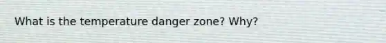 What is the temperature danger zone? Why?