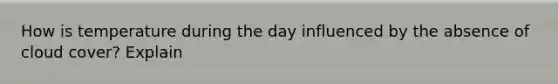 How is temperature during the day influenced by the absence of cloud cover? Explain