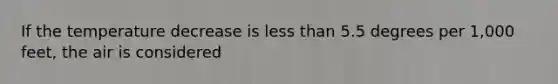 If the temperature decrease is <a href='https://www.questionai.com/knowledge/k7BtlYpAMX-less-than' class='anchor-knowledge'>less than</a> 5.5 degrees per 1,000 feet, the air is considered