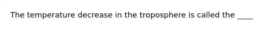 The temperature decrease in the troposphere is called the ____