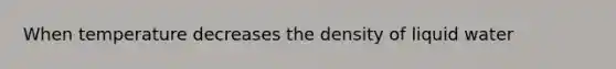 When temperature decreases the density of liquid water