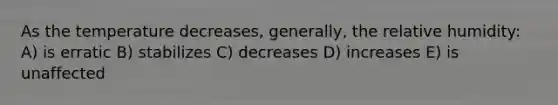 As the temperature decreases, generally, the relative humidity: A) is erratic B) stabilizes C) decreases D) increases E) is unaffected