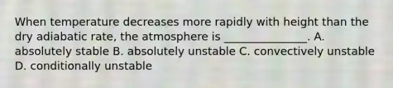 When temperature decreases more rapidly with height than the dry adiabatic rate, the atmosphere is _______________. A. absolutely stable B. absolutely unstable C. convectively unstable D. conditionally unstable