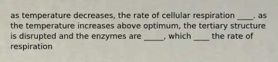 as temperature decreases, the rate of cellular respiration ____. as the temperature increases above optimum, the tertiary structure is disrupted and the enzymes are _____, which ____ the rate of respiration