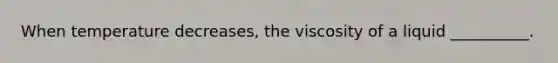 When temperature decreases, the viscosity of a liquid __________.