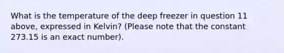 What is the temperature of the deep freezer in question 11 above, expressed in Kelvin? (Please note that the constant 273.15 is an exact number).