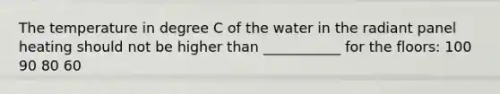 The temperature in degree C of the water in the radiant panel heating should not be higher than ___________ for the floors: 100 90 80 60