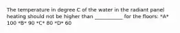 The temperature in degree C of the water in the radiant panel heating should not be higher than ___________ for the floors: *A* 100 *B* 90 *C* 80 *D* 60