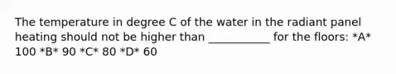 The temperature in degree C of the water in the radiant panel heating should not be higher than ___________ for the floors: *A* 100 *B* 90 *C* 80 *D* 60