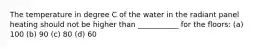 The temperature in degree C of the water in the radiant panel heating should not be higher than ___________ for the floors: (a) 100 (b) 90 (c) 80 (d) 60