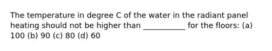 The temperature in degree C of the water in the radiant panel heating should not be higher than ___________ for the floors: (a) 100 (b) 90 (c) 80 (d) 60