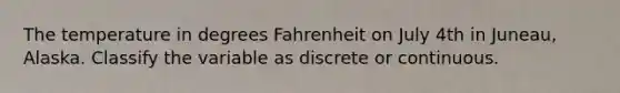 The temperature in degrees Fahrenheit on July 4th in Juneau, Alaska. Classify the variable as discrete or continuous.
