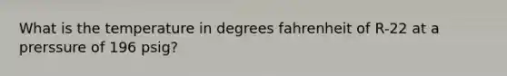 What is the temperature in degrees fahrenheit of R-22 at a prerssure of 196 psig?