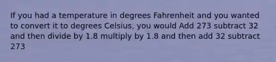 If you had a temperature in degrees Fahrenheit and you wanted to convert it to degrees Celsius, you would Add 273 subtract 32 and then divide by 1.8 multiply by 1.8 and then add 32 subtract 273