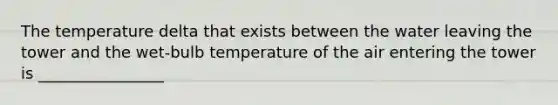 The temperature delta that exists between the water leaving the tower and the wet-bulb temperature of the air entering the tower is ________________