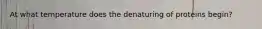 At what temperature does the denaturing of proteins begin?