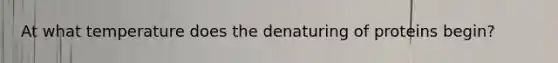 At what temperature does the denaturing of proteins begin?