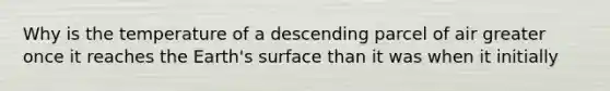 Why is the temperature of a descending parcel of air greater once it reaches the Earth's surface than it was when it initially