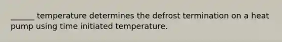 ______ temperature determines the defrost termination on a heat pump using time initiated temperature.