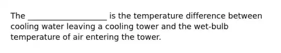 The ____________________ is the temperature difference between cooling water leaving a cooling tower and the wet-bulb temperature of air entering the tower.