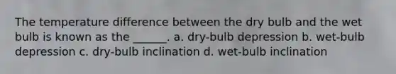 The temperature difference between the dry bulb and the wet bulb is known as the ______. a. dry-bulb depression b. wet-bulb depression c. dry-bulb inclination d. wet-bulb inclination