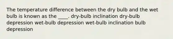 The temperature difference between the dry bulb and the wet bulb is known as the ____.​ ​dry-bulb inclination ​dry-bulb depression ​wet-bulb depression ​wet-bulb inclination ​bulb depression