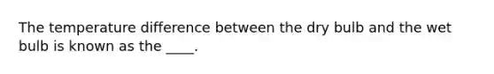 The temperature difference between the dry bulb and the wet bulb is known as the ____.