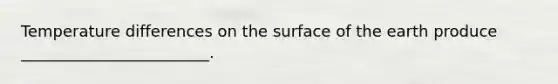 Temperature differences on the surface of the earth produce ________________________.