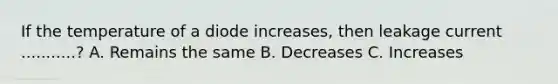 If the temperature of a diode increases, then leakage current ...........? A. Remains the same B. Decreases C. Increases