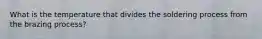 What is the temperature that divides the soldering process from the brazing process?
