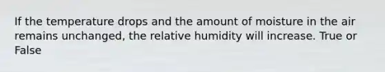 If the temperature drops and the amount of moisture in the air remains unchanged, the relative humidity will increase. True or False