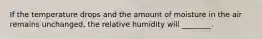 If the temperature drops and the amount of moisture in the air remains unchanged, the relative humidity will ________.