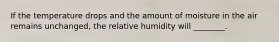 If the temperature drops and the amount of moisture in the air remains unchanged, the relative humidity will ________.