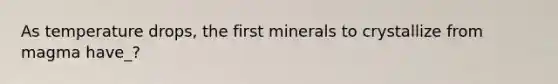 As temperature drops, the first minerals to crystallize from magma have_?