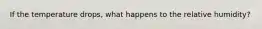 If the temperature drops, what happens to the relative humidity?